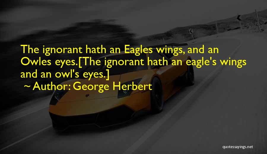 George Herbert Quotes: The Ignorant Hath An Eagles Wings, And An Owles Eyes.[the Ignorant Hath An Eagle's Wings And An Owl's Eyes.]