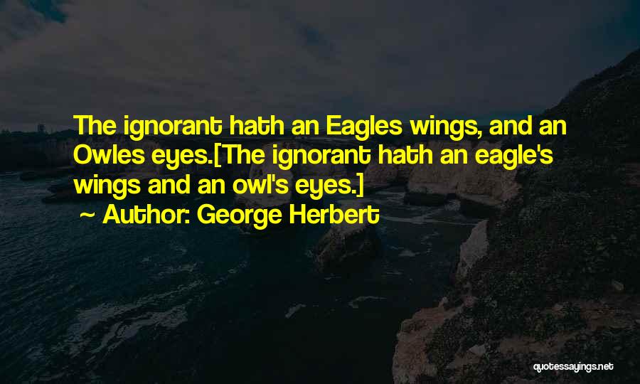 George Herbert Quotes: The Ignorant Hath An Eagles Wings, And An Owles Eyes.[the Ignorant Hath An Eagle's Wings And An Owl's Eyes.]