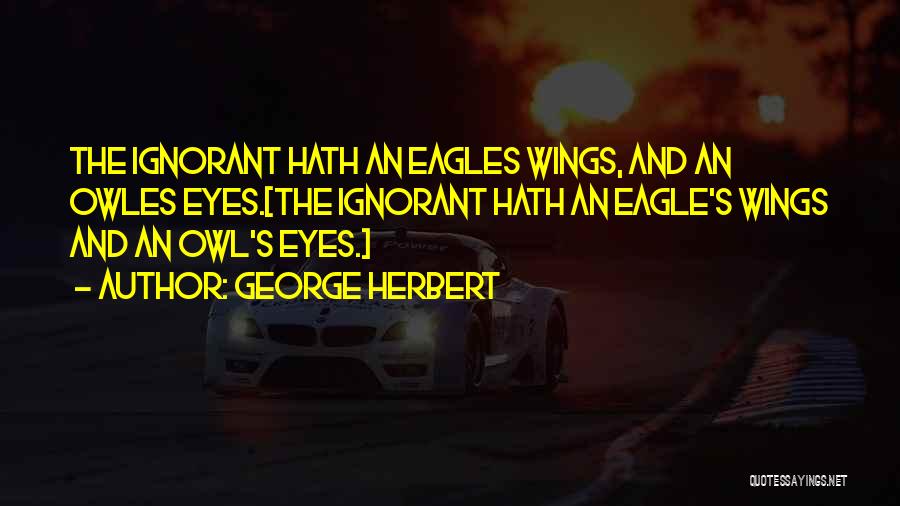 George Herbert Quotes: The Ignorant Hath An Eagles Wings, And An Owles Eyes.[the Ignorant Hath An Eagle's Wings And An Owl's Eyes.]