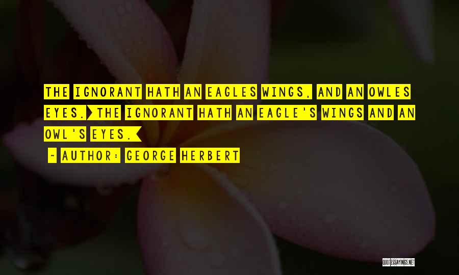 George Herbert Quotes: The Ignorant Hath An Eagles Wings, And An Owles Eyes.[the Ignorant Hath An Eagle's Wings And An Owl's Eyes.]