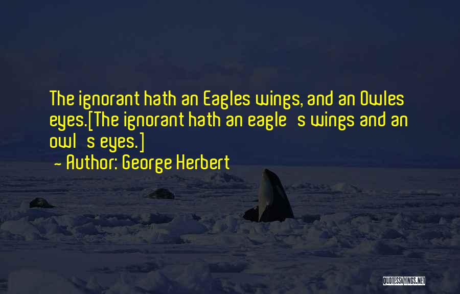 George Herbert Quotes: The Ignorant Hath An Eagles Wings, And An Owles Eyes.[the Ignorant Hath An Eagle's Wings And An Owl's Eyes.]