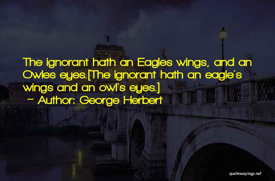 George Herbert Quotes: The Ignorant Hath An Eagles Wings, And An Owles Eyes.[the Ignorant Hath An Eagle's Wings And An Owl's Eyes.]