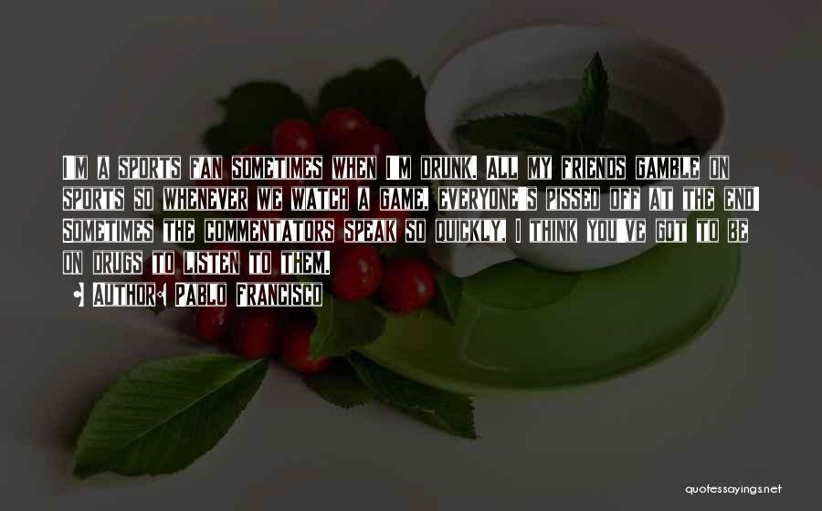 Pablo Francisco Quotes: I'm A Sports Fan Sometimes When I'm Drunk. All My Friends Gamble On Sports So Whenever We Watch A Game,