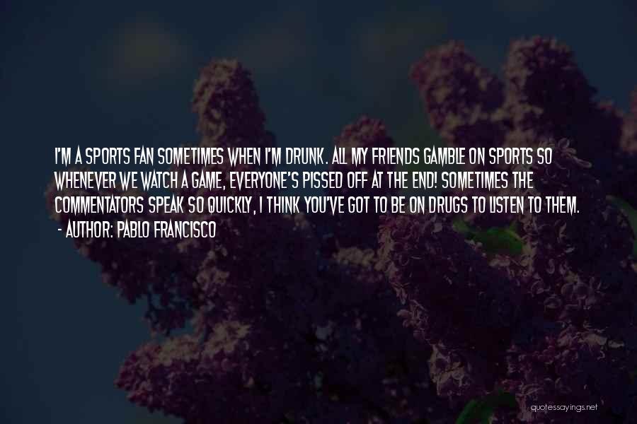 Pablo Francisco Quotes: I'm A Sports Fan Sometimes When I'm Drunk. All My Friends Gamble On Sports So Whenever We Watch A Game,