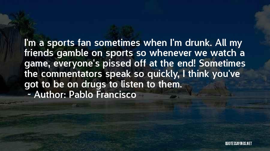 Pablo Francisco Quotes: I'm A Sports Fan Sometimes When I'm Drunk. All My Friends Gamble On Sports So Whenever We Watch A Game,