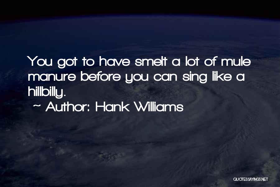 Hank Williams Quotes: You Got To Have Smelt A Lot Of Mule Manure Before You Can Sing Like A Hillbilly.