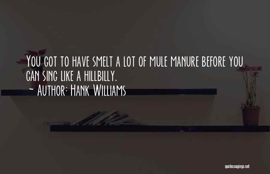 Hank Williams Quotes: You Got To Have Smelt A Lot Of Mule Manure Before You Can Sing Like A Hillbilly.