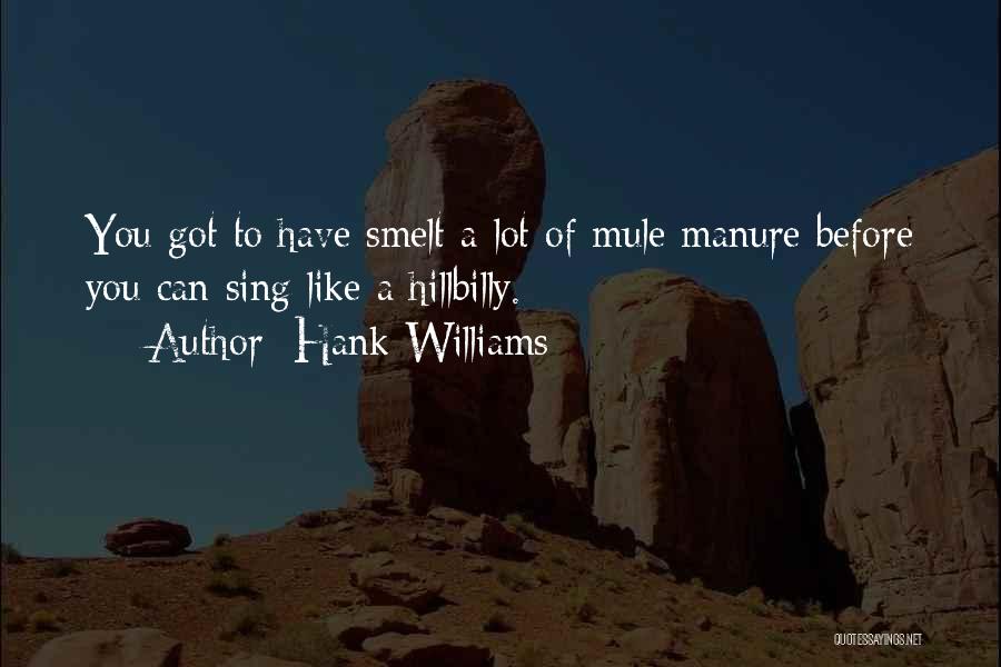 Hank Williams Quotes: You Got To Have Smelt A Lot Of Mule Manure Before You Can Sing Like A Hillbilly.