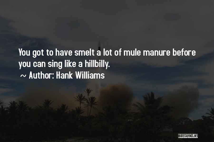 Hank Williams Quotes: You Got To Have Smelt A Lot Of Mule Manure Before You Can Sing Like A Hillbilly.