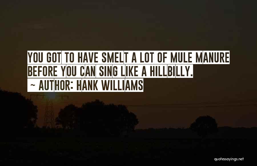 Hank Williams Quotes: You Got To Have Smelt A Lot Of Mule Manure Before You Can Sing Like A Hillbilly.