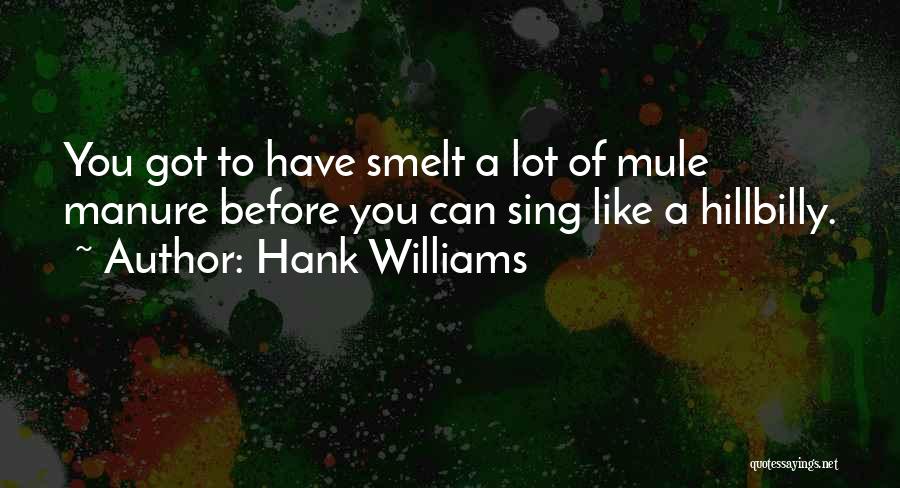 Hank Williams Quotes: You Got To Have Smelt A Lot Of Mule Manure Before You Can Sing Like A Hillbilly.