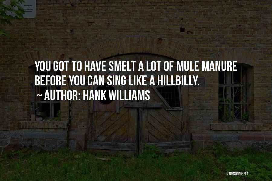 Hank Williams Quotes: You Got To Have Smelt A Lot Of Mule Manure Before You Can Sing Like A Hillbilly.