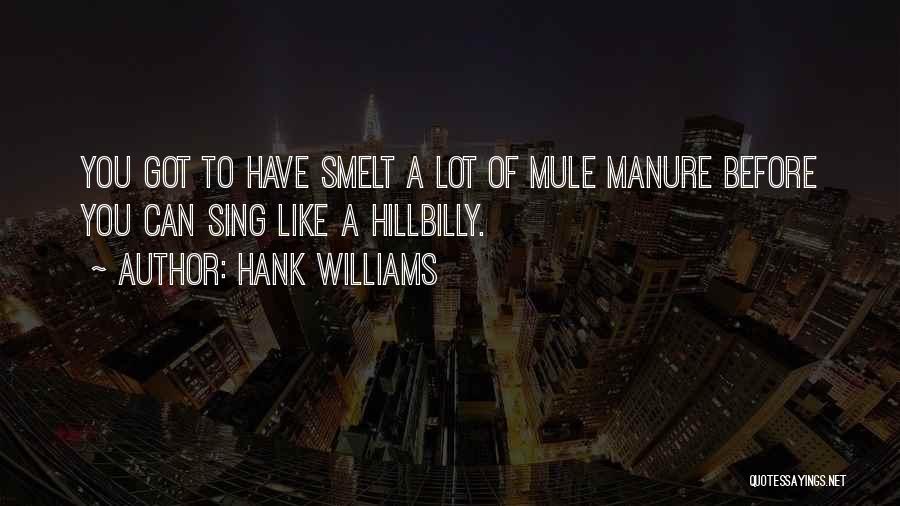 Hank Williams Quotes: You Got To Have Smelt A Lot Of Mule Manure Before You Can Sing Like A Hillbilly.