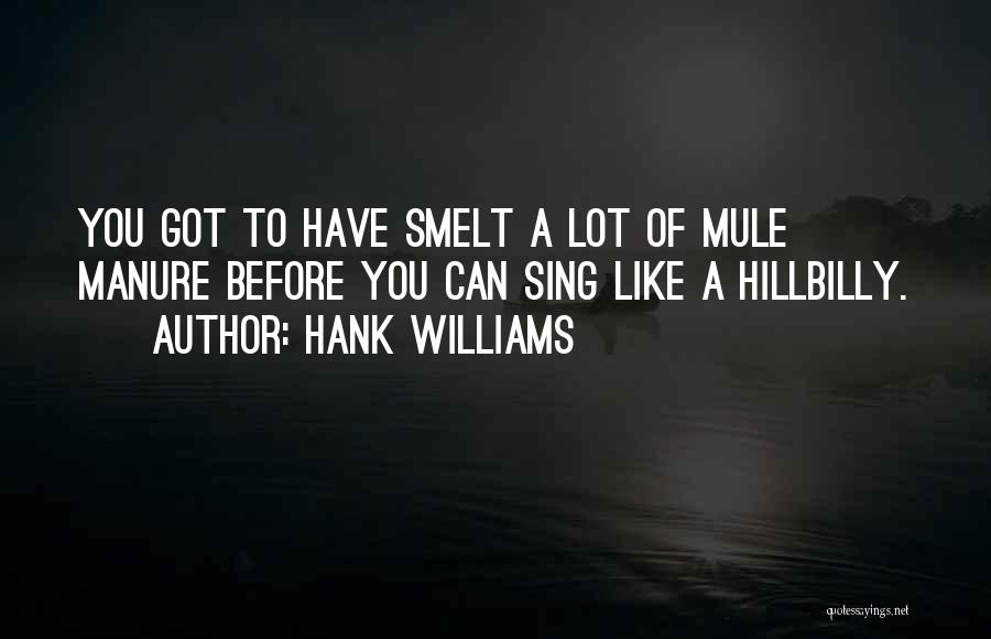 Hank Williams Quotes: You Got To Have Smelt A Lot Of Mule Manure Before You Can Sing Like A Hillbilly.