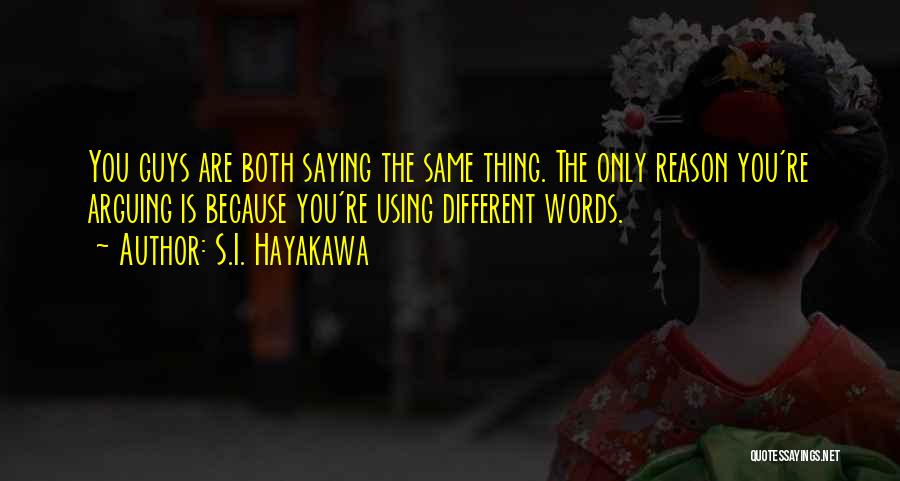 S.I. Hayakawa Quotes: You Guys Are Both Saying The Same Thing. The Only Reason You're Arguing Is Because You're Using Different Words.