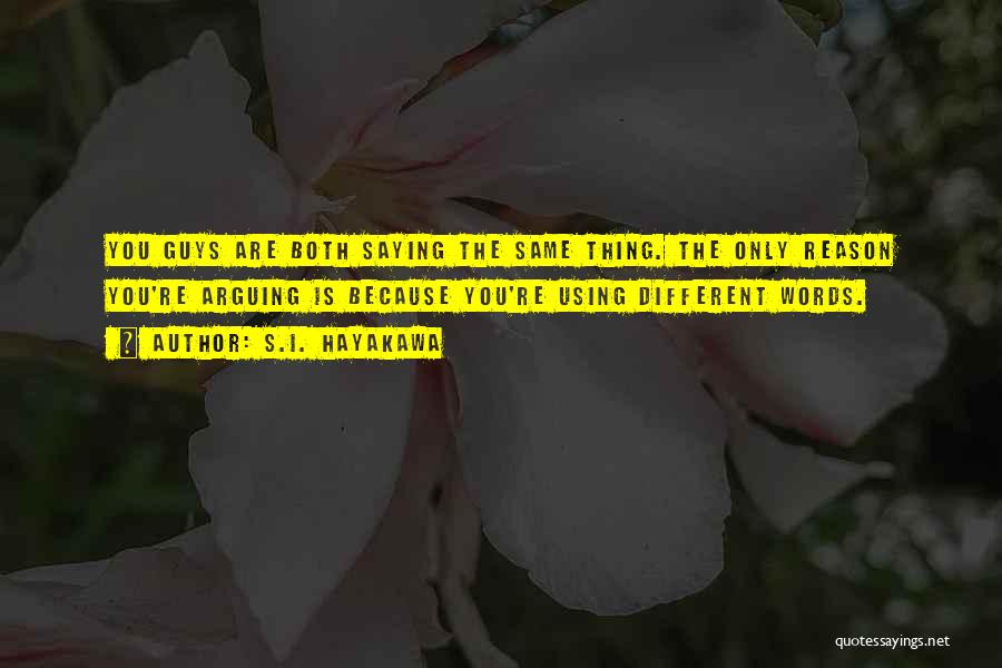 S.I. Hayakawa Quotes: You Guys Are Both Saying The Same Thing. The Only Reason You're Arguing Is Because You're Using Different Words.