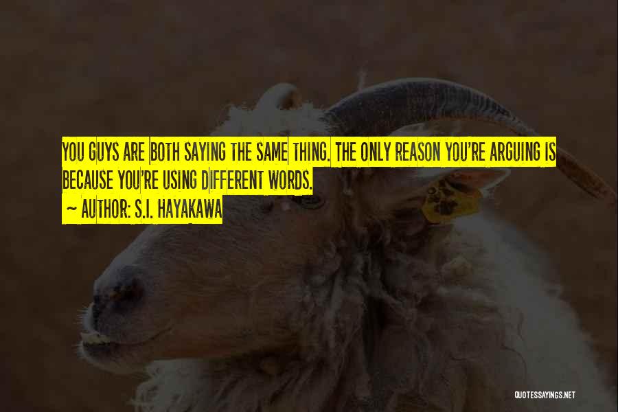 S.I. Hayakawa Quotes: You Guys Are Both Saying The Same Thing. The Only Reason You're Arguing Is Because You're Using Different Words.