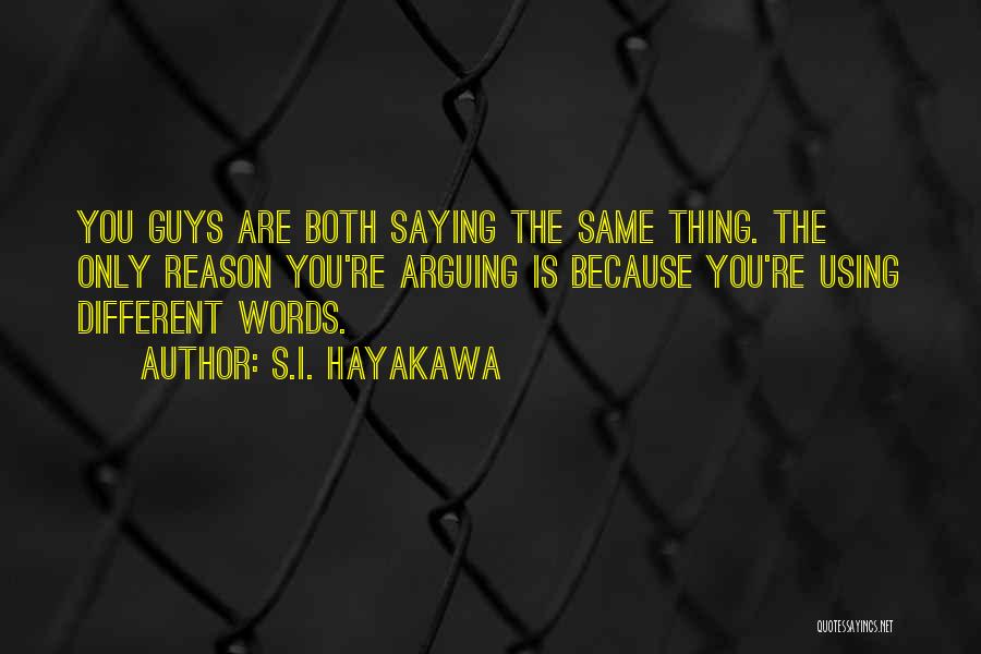 S.I. Hayakawa Quotes: You Guys Are Both Saying The Same Thing. The Only Reason You're Arguing Is Because You're Using Different Words.