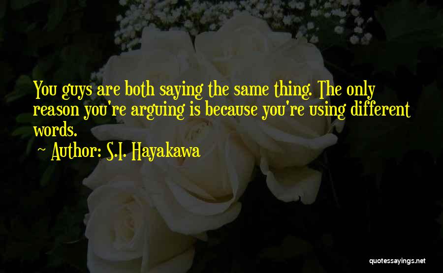 S.I. Hayakawa Quotes: You Guys Are Both Saying The Same Thing. The Only Reason You're Arguing Is Because You're Using Different Words.