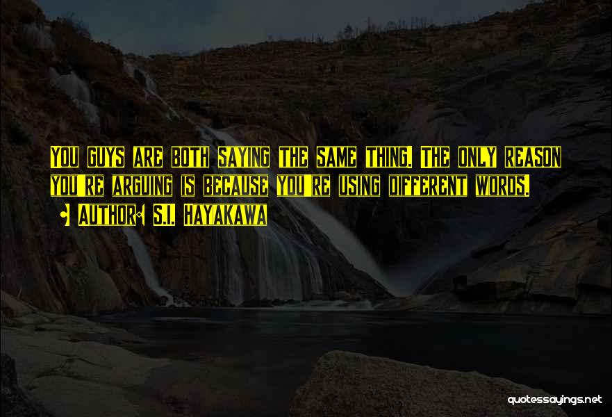 S.I. Hayakawa Quotes: You Guys Are Both Saying The Same Thing. The Only Reason You're Arguing Is Because You're Using Different Words.