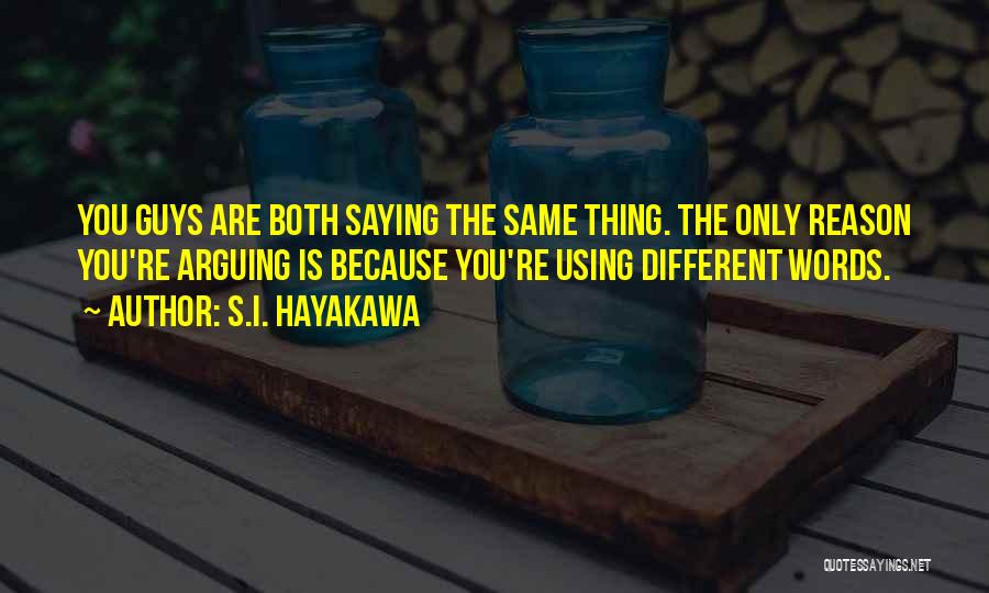 S.I. Hayakawa Quotes: You Guys Are Both Saying The Same Thing. The Only Reason You're Arguing Is Because You're Using Different Words.