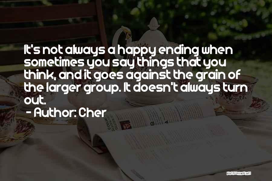 Cher Quotes: It's Not Always A Happy Ending When Sometimes You Say Things That You Think, And It Goes Against The Grain