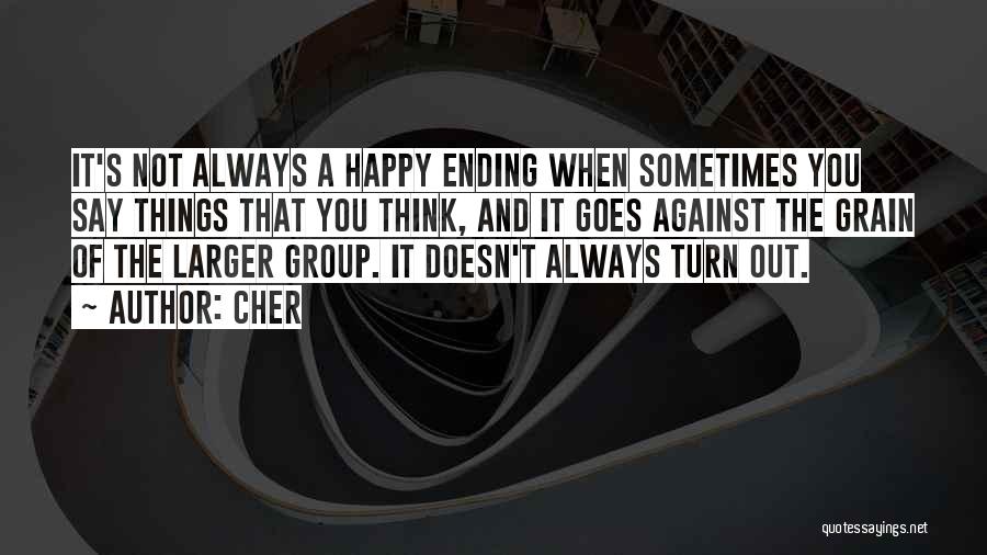 Cher Quotes: It's Not Always A Happy Ending When Sometimes You Say Things That You Think, And It Goes Against The Grain