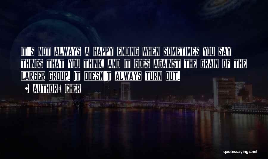 Cher Quotes: It's Not Always A Happy Ending When Sometimes You Say Things That You Think, And It Goes Against The Grain