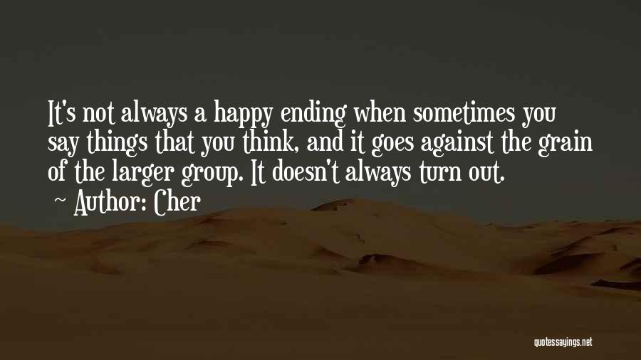 Cher Quotes: It's Not Always A Happy Ending When Sometimes You Say Things That You Think, And It Goes Against The Grain