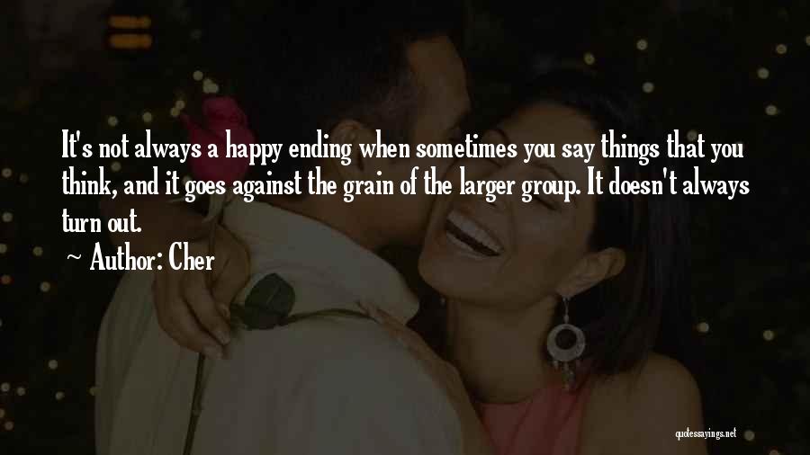 Cher Quotes: It's Not Always A Happy Ending When Sometimes You Say Things That You Think, And It Goes Against The Grain