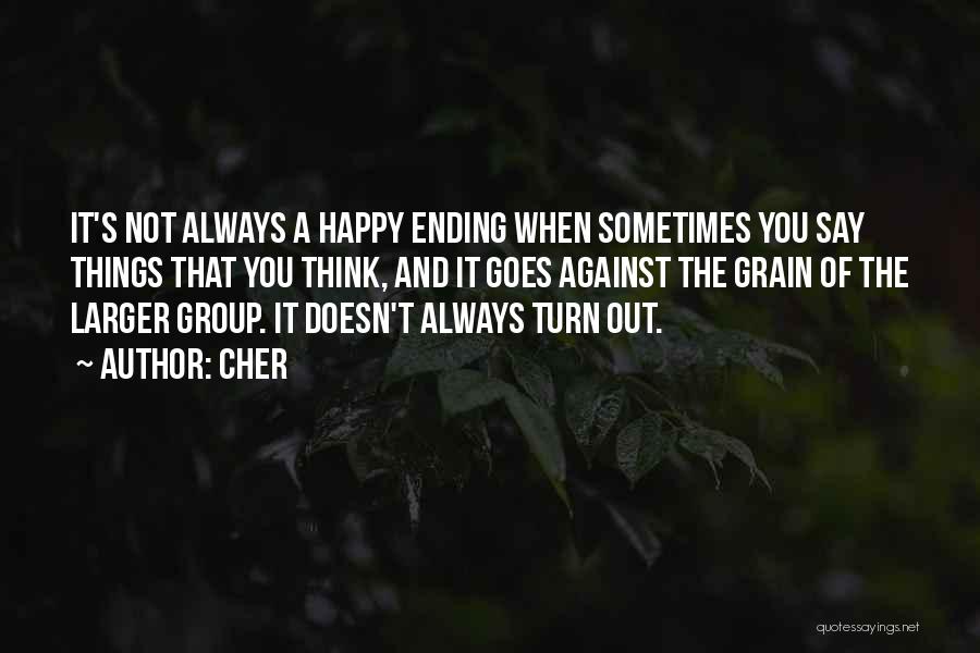 Cher Quotes: It's Not Always A Happy Ending When Sometimes You Say Things That You Think, And It Goes Against The Grain