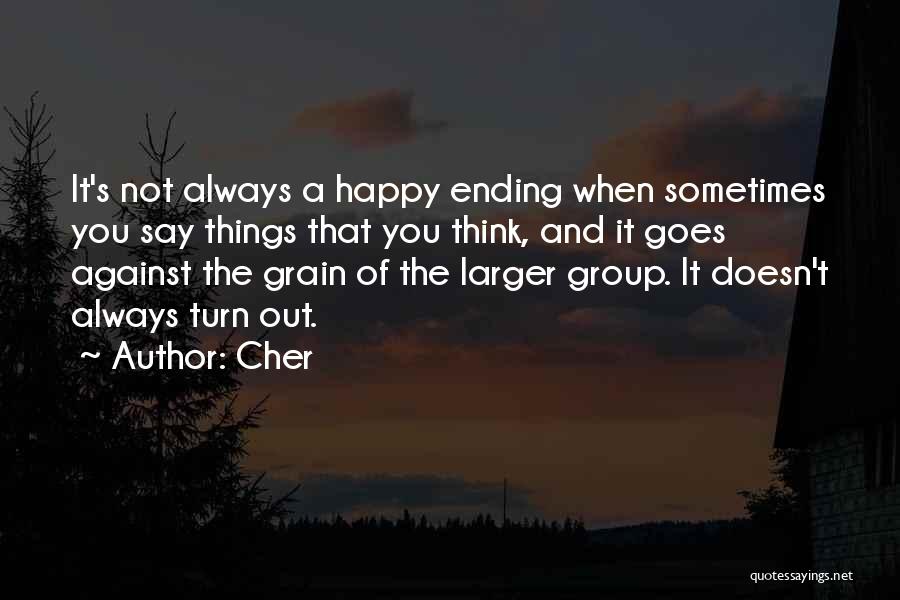 Cher Quotes: It's Not Always A Happy Ending When Sometimes You Say Things That You Think, And It Goes Against The Grain