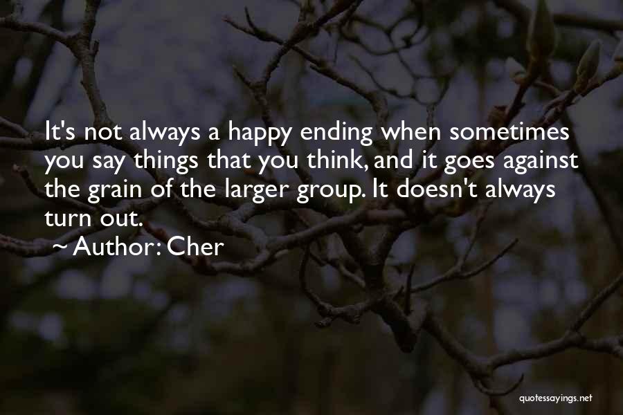 Cher Quotes: It's Not Always A Happy Ending When Sometimes You Say Things That You Think, And It Goes Against The Grain