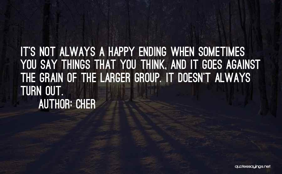 Cher Quotes: It's Not Always A Happy Ending When Sometimes You Say Things That You Think, And It Goes Against The Grain