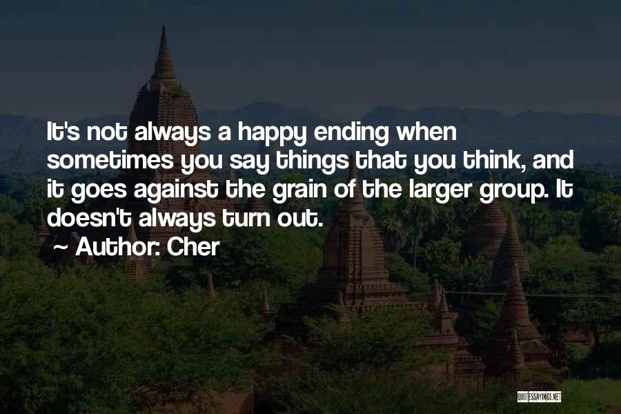 Cher Quotes: It's Not Always A Happy Ending When Sometimes You Say Things That You Think, And It Goes Against The Grain