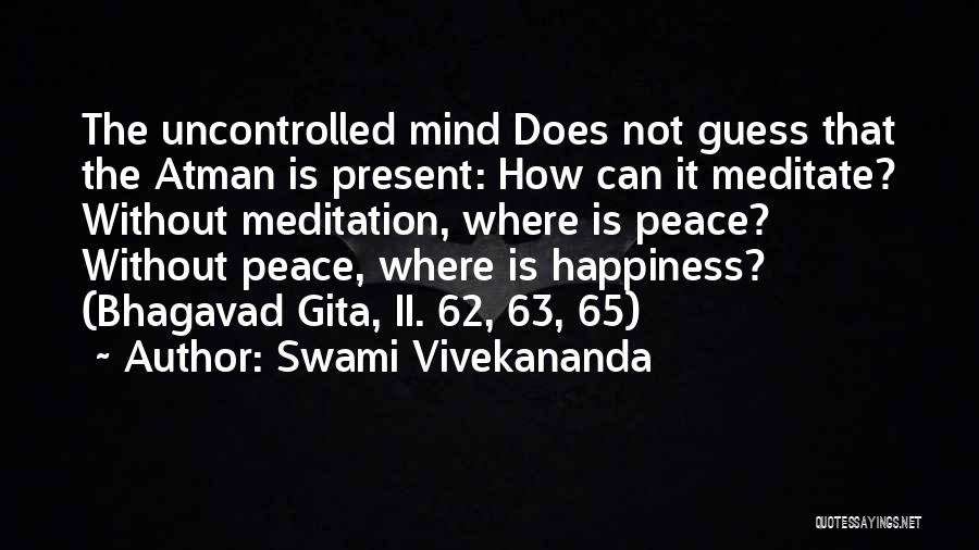 Swami Vivekananda Quotes: The Uncontrolled Mind Does Not Guess That The Atman Is Present: How Can It Meditate? Without Meditation, Where Is Peace?