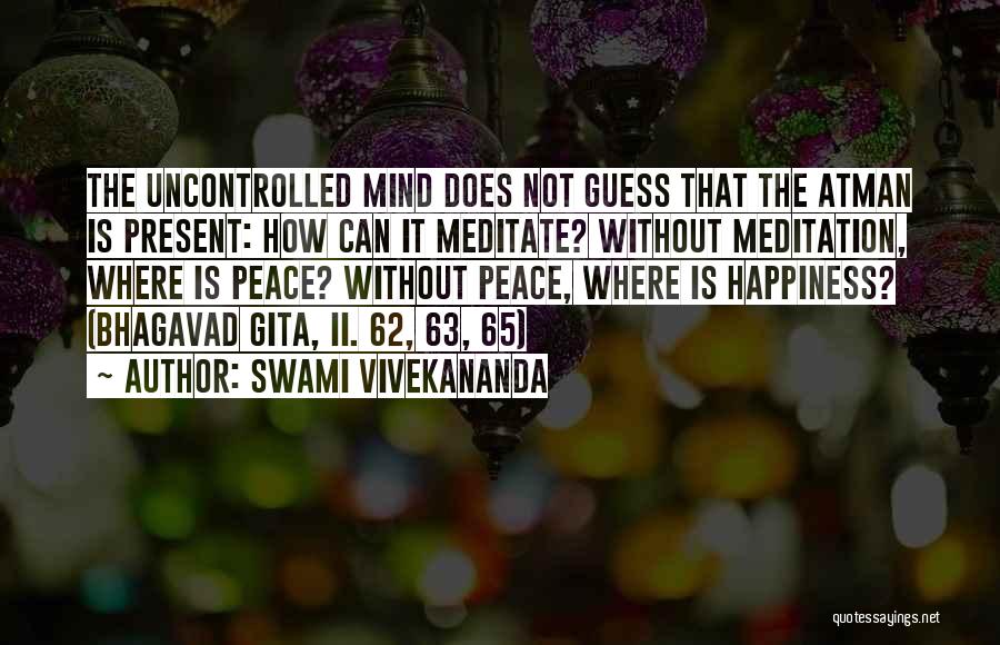 Swami Vivekananda Quotes: The Uncontrolled Mind Does Not Guess That The Atman Is Present: How Can It Meditate? Without Meditation, Where Is Peace?