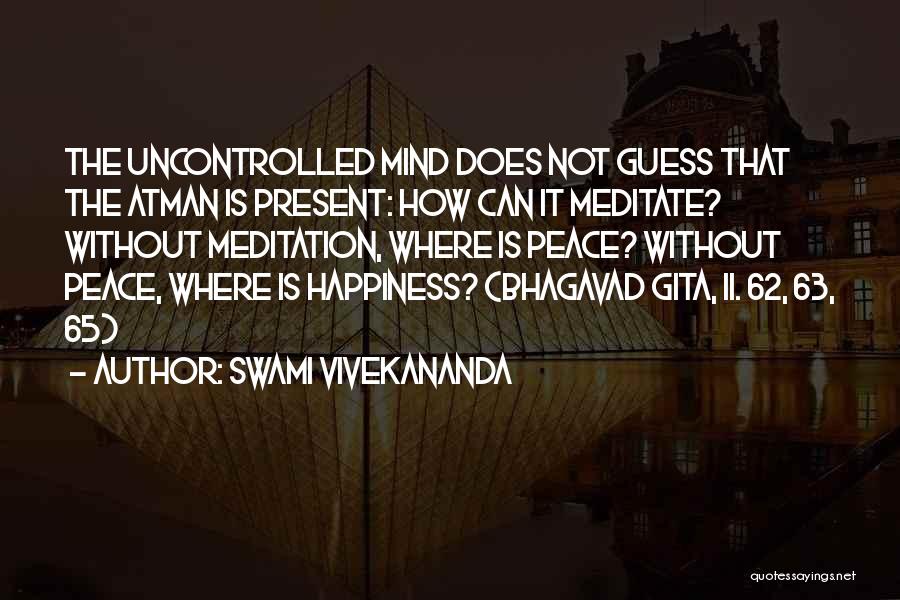 Swami Vivekananda Quotes: The Uncontrolled Mind Does Not Guess That The Atman Is Present: How Can It Meditate? Without Meditation, Where Is Peace?