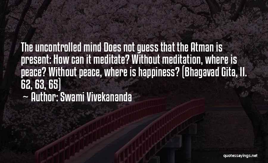 Swami Vivekananda Quotes: The Uncontrolled Mind Does Not Guess That The Atman Is Present: How Can It Meditate? Without Meditation, Where Is Peace?