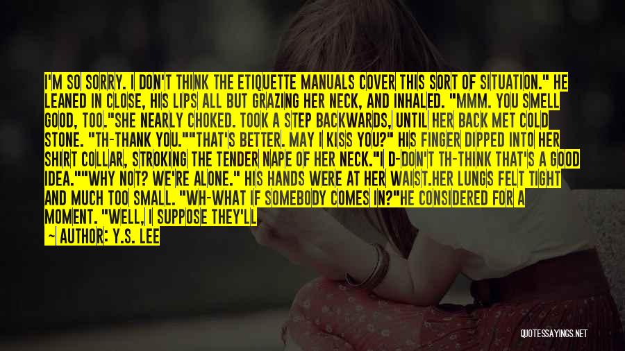 Y.S. Lee Quotes: I'm So Sorry. I Don't Think The Etiquette Manuals Cover This Sort Of Situation. He Leaned In Close, His Lips