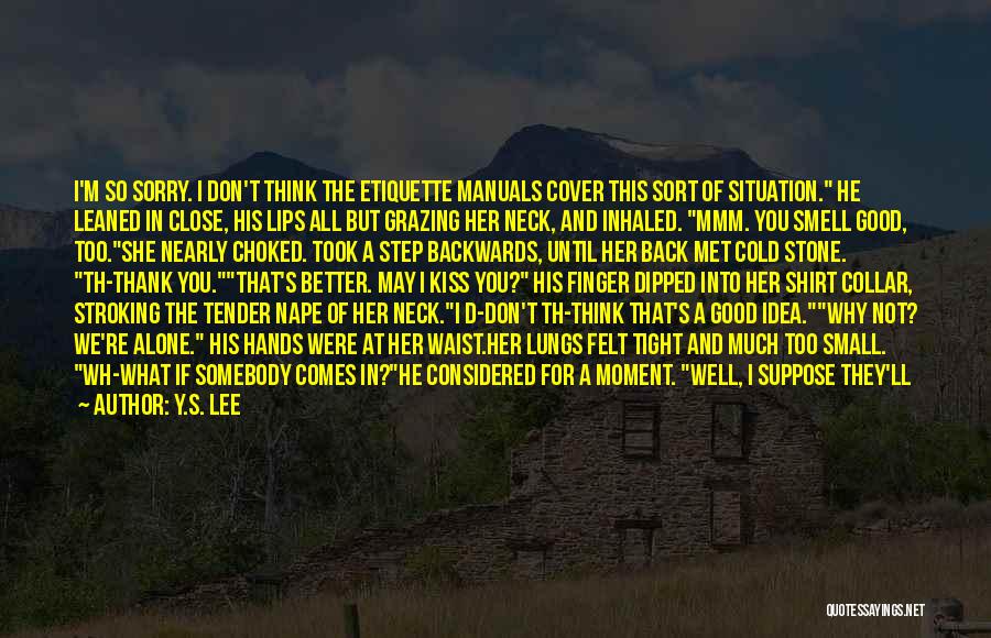 Y.S. Lee Quotes: I'm So Sorry. I Don't Think The Etiquette Manuals Cover This Sort Of Situation. He Leaned In Close, His Lips