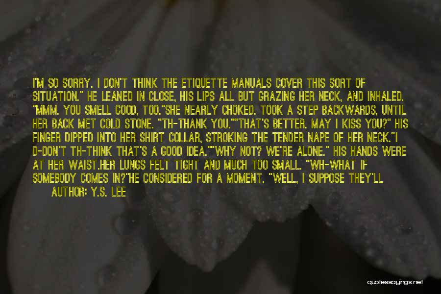 Y.S. Lee Quotes: I'm So Sorry. I Don't Think The Etiquette Manuals Cover This Sort Of Situation. He Leaned In Close, His Lips