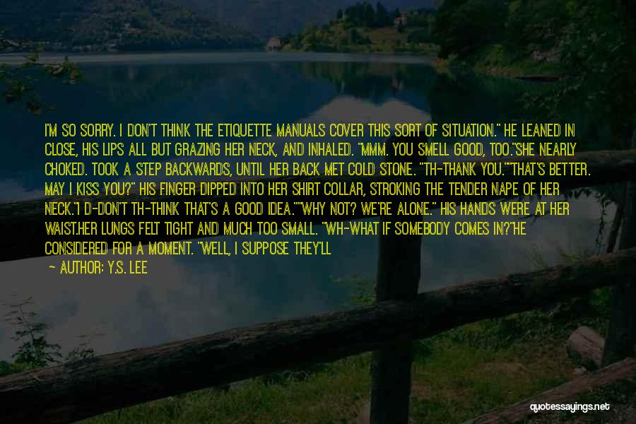 Y.S. Lee Quotes: I'm So Sorry. I Don't Think The Etiquette Manuals Cover This Sort Of Situation. He Leaned In Close, His Lips