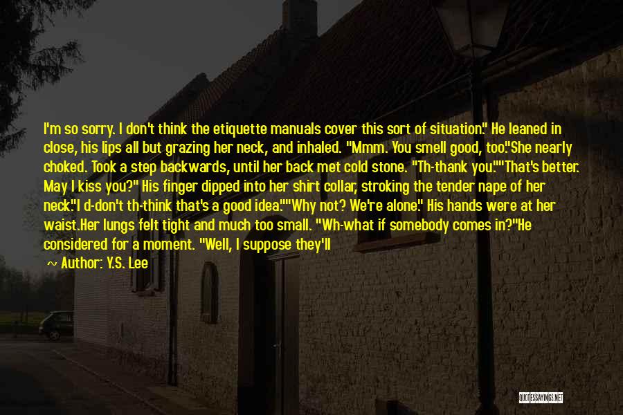 Y.S. Lee Quotes: I'm So Sorry. I Don't Think The Etiquette Manuals Cover This Sort Of Situation. He Leaned In Close, His Lips