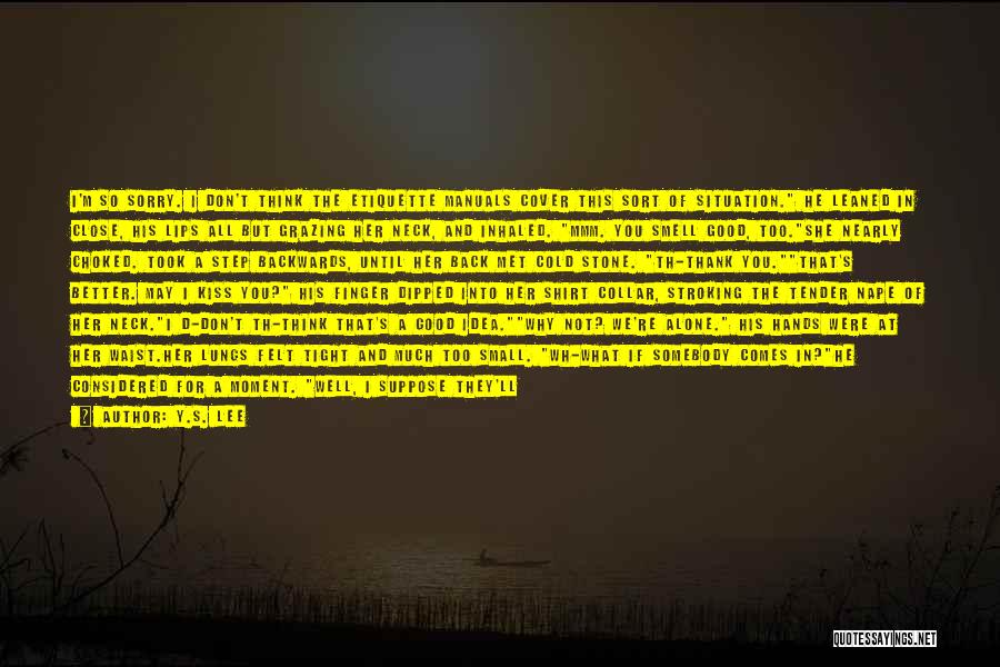 Y.S. Lee Quotes: I'm So Sorry. I Don't Think The Etiquette Manuals Cover This Sort Of Situation. He Leaned In Close, His Lips