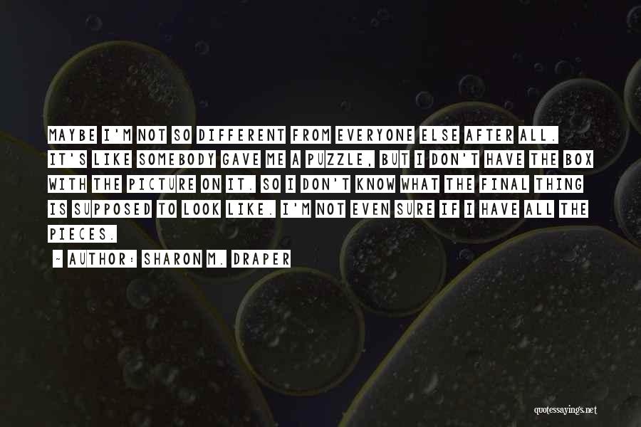 Sharon M. Draper Quotes: Maybe I'm Not So Different From Everyone Else After All. It's Like Somebody Gave Me A Puzzle, But I Don't