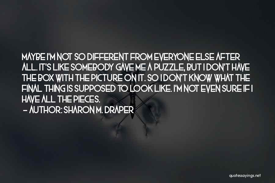 Sharon M. Draper Quotes: Maybe I'm Not So Different From Everyone Else After All. It's Like Somebody Gave Me A Puzzle, But I Don't
