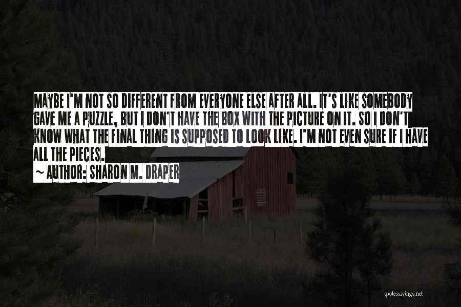 Sharon M. Draper Quotes: Maybe I'm Not So Different From Everyone Else After All. It's Like Somebody Gave Me A Puzzle, But I Don't