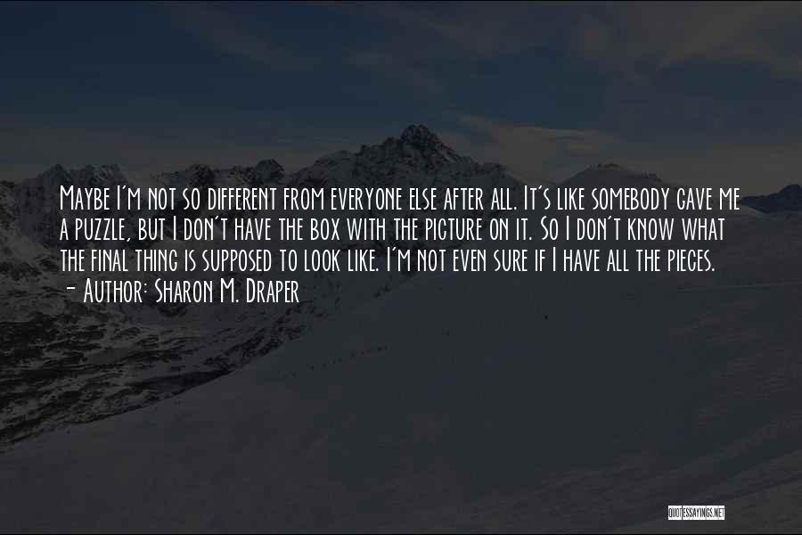 Sharon M. Draper Quotes: Maybe I'm Not So Different From Everyone Else After All. It's Like Somebody Gave Me A Puzzle, But I Don't