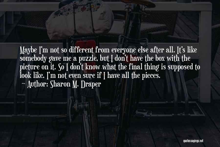 Sharon M. Draper Quotes: Maybe I'm Not So Different From Everyone Else After All. It's Like Somebody Gave Me A Puzzle, But I Don't